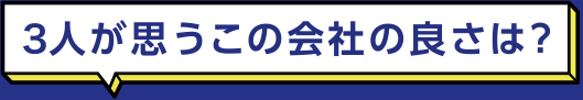 ３人が思うこの会社の良さは？