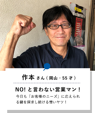 作本さん(岡山・53才)NO!と言わない営業マン!今日も「お客様のニーズ」に応えられる鍵を探求し続ける憎いヤツ！