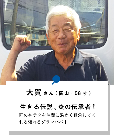 大賀さん(岡山・68才)生きる伝説、炎の伝承者！匠の神テクを仲間に温かく継承してくれる頼れるグランパパ！