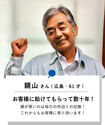 鏡山さん(広島・61才)お客様に助けてもらって数十年!顔が黒いのは毎日の外回りの証拠！これからもお客様に寄り添います！