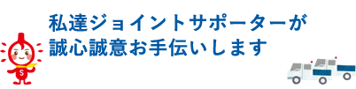 私達ジョイントサポーターが誠心誠意お手伝いします